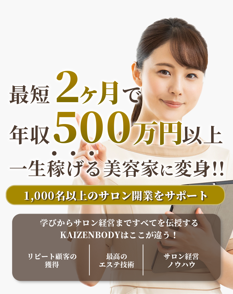 最短2ヶ月で年収500万円以上 一生稼げる美容家に変身!! 1000名以上のサロン開業をサポート 学びからサロン経営まですべてを伝授するKAIZENBODYはここが違う！ リピート顧客続出する最高のエステ技術を伝授します！サロン経営のすべての方法を伝授します！経済的に自立できる魅力的な女性経営者のノウハウを伝授します！