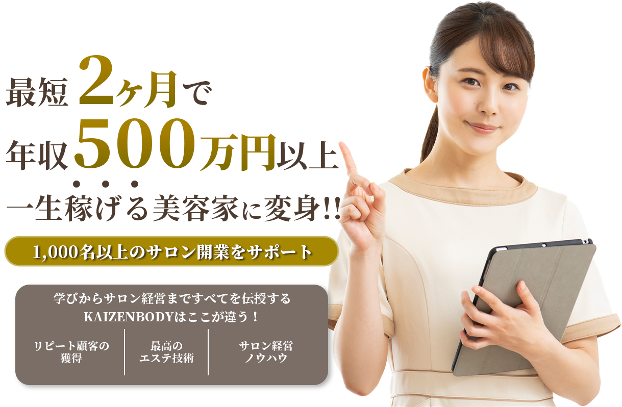 最短2ヶ月で年収500万円以上 一生稼げる美容家に変身!! 1000名以上のサロン開業をサポート 学びからサロン経営まですべてを伝授するKAIZENBODYはここが違う！ リピート顧客続出する最高のエステ技術を伝授します！サロン経営のすべての方法を伝授します！経済的に自立できる魅力的な女性経営者のノウハウを伝授します！